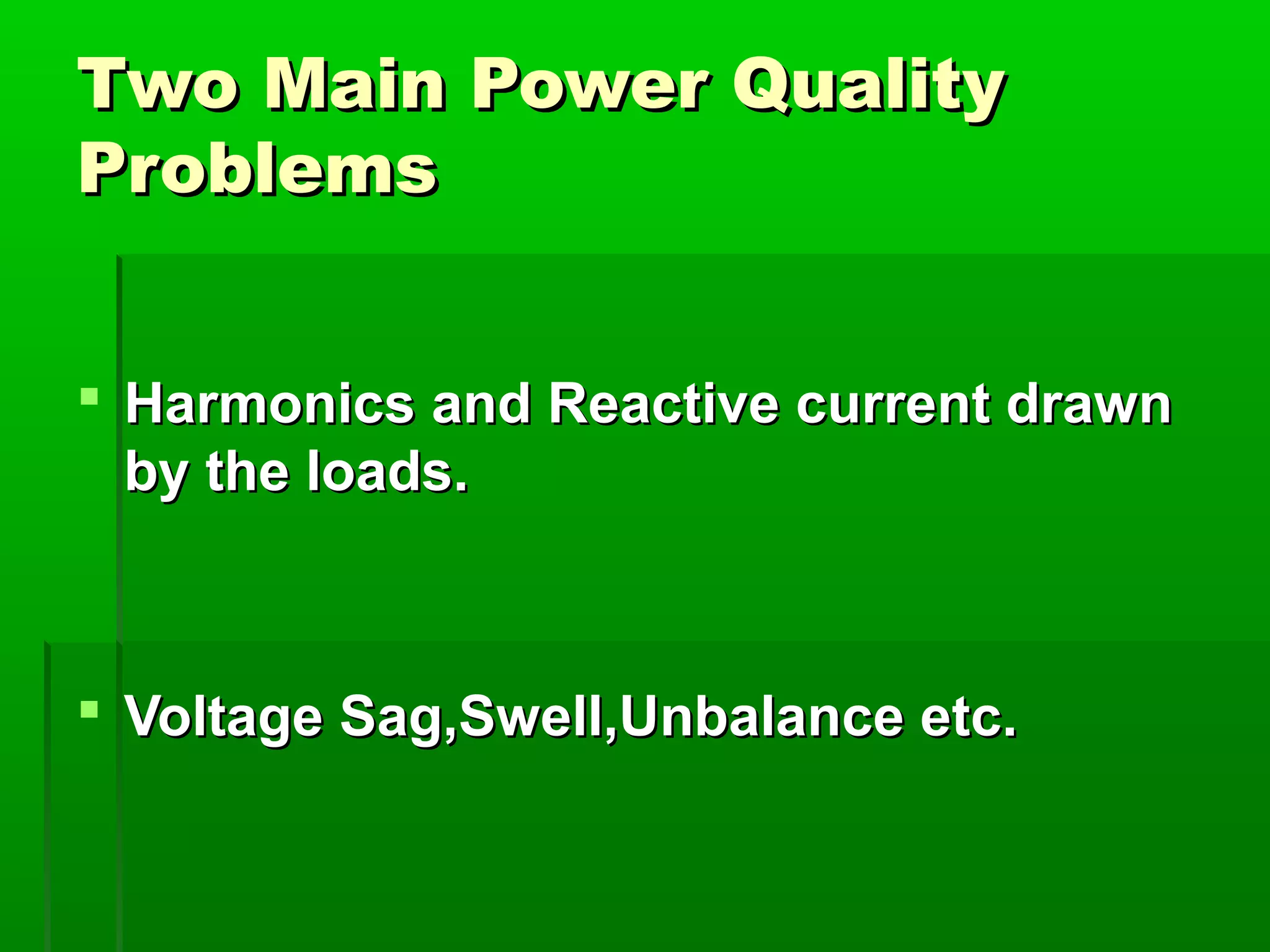 Two Main Power Quality
Problems
 Harmonics and Reactive current drawn
by the loads.

 Voltage Sag,Swell,Unbalance etc.

 