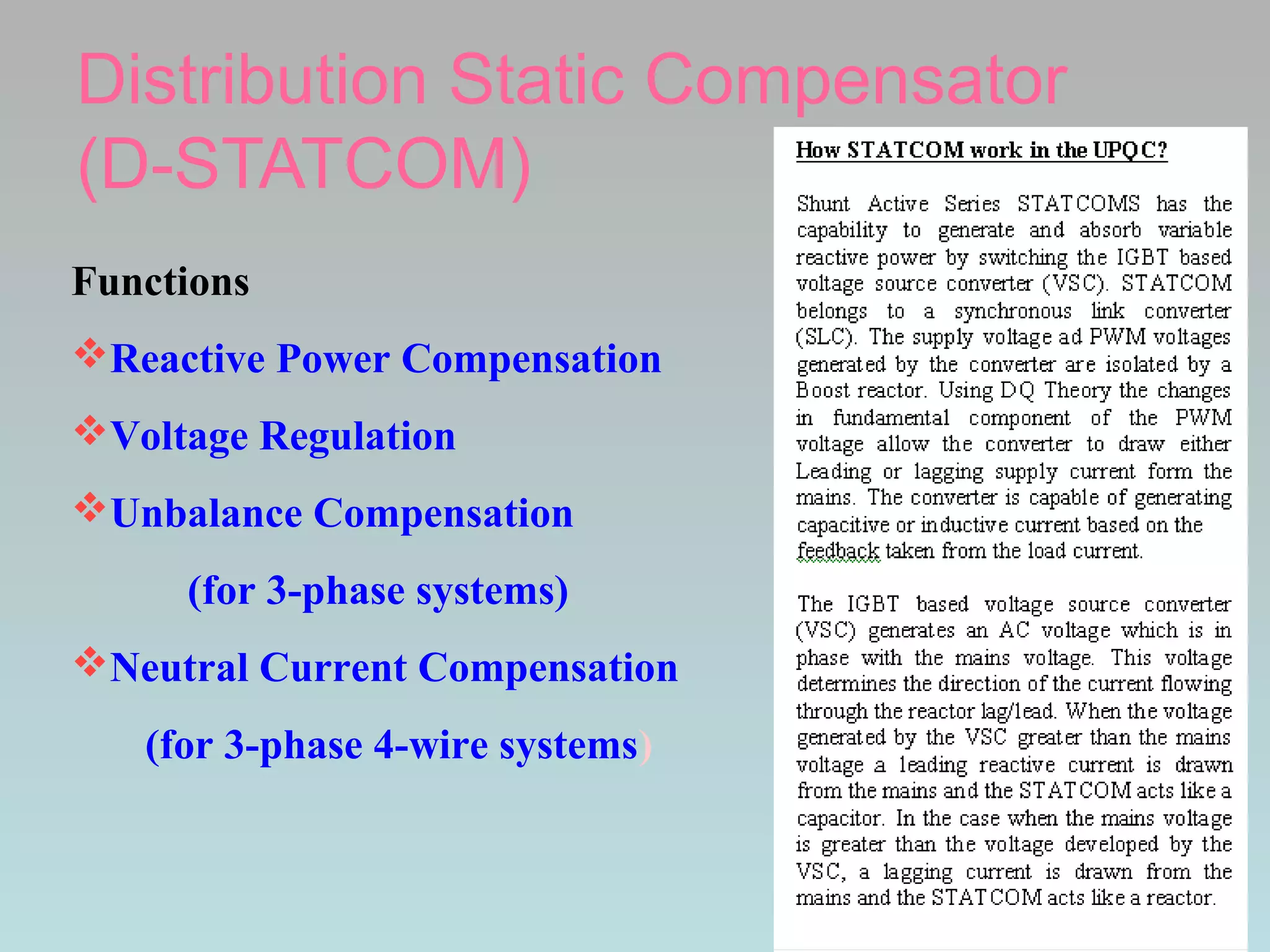 Distribution Static Compensator
(D-STATCOM)
Functions
Reactive Power Compensation
Voltage Regulation
Unbalance Compensation
(for 3-phase systems)
Neutral Current Compensation
(for 3-phase 4-wire systems)

 