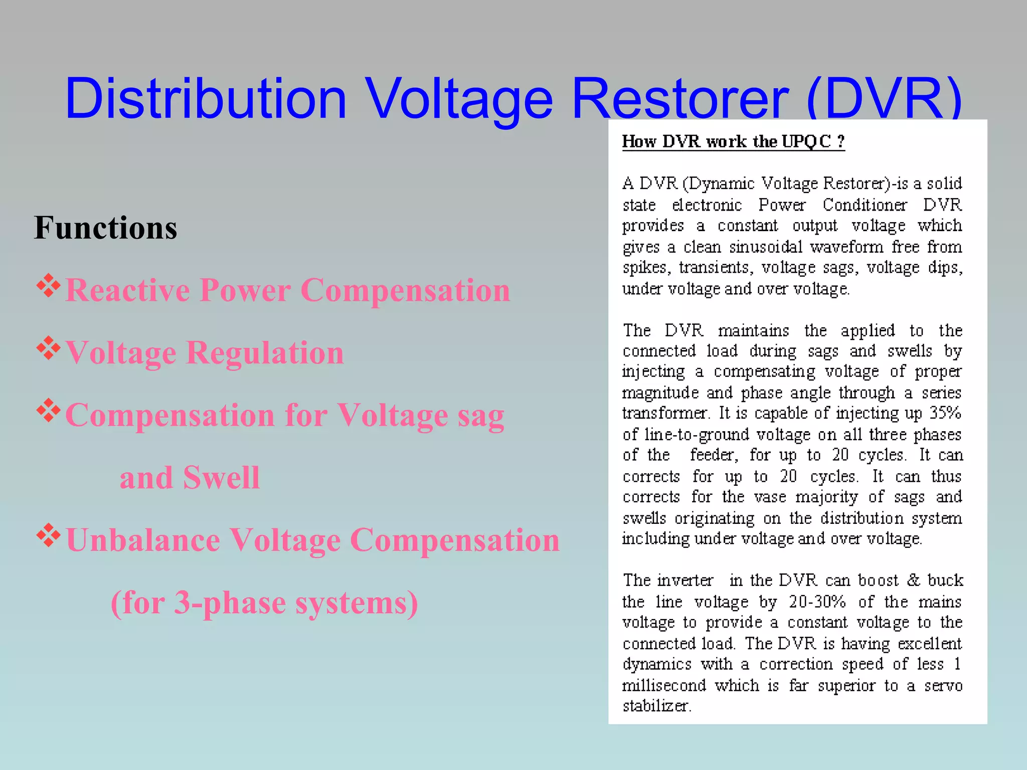Distribution Voltage Restorer (DVR)
Functions
Reactive Power Compensation
Voltage Regulation
Compensation for Voltage sag
and Swell
Unbalance Voltage Compensation
(for 3-phase systems)

 