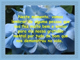 Neste momento, vamos lembrar de alguma pessoa que nos fez muito bem e enviar para ela nossa gratidão mental por tudo de bom que nos demonstrou na vida.   
