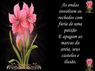 As ondas envolvem os rochedos com fúria de uma paixão E apagam as marcas da areia, seus castelos e ilusão. 