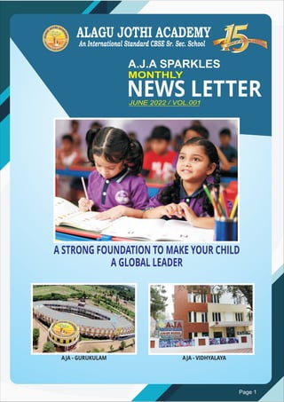 MONTHLY
A.J.A SPARKLES
JUNE 2022 / VOL.001
NEWS LETTER
ALAGU JOTHI ACADEMY
An International Standard CBSE Sr. Sec. School
A STRONG FOUNDATION TO MAKE YOUR CHILD
A GLOBAL LEADER
AJA - GURUKULAM AJA - VIDHYALAYA
Page 1
 