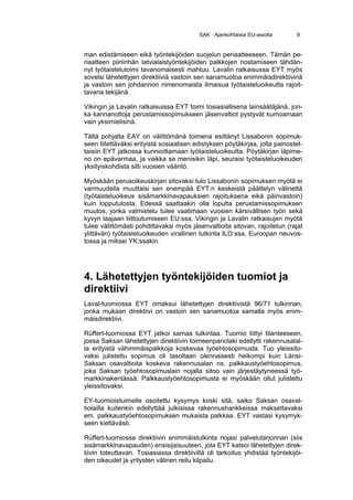 SAK · Ajankohtaisia EU-asioita      9


man edistämiseen eikä työntekijöiden suojelun periaatteeseen. Tämän pe-
riaatteen piiriinhän latvialaistyöntekijöiden palkkojen nostamiseen tähdän-
nyt työtaistelutoimi tavanomaisesti mahtuu. Lavalin ratkaisussa EYT myös
sovelsi lähetettyjen direktiiviä vastoin sen sanamuotoa enimmäisdirektiivinä
ja vastoin sen johdannon nimenomaista ilmaisua työtaisteluoikeutta rajoit-
tavana tekijänä.

Vikingin ja Lavalin ratkaisuissa EYT toimi tosiasiallisena lainsäätäjänä, jon-
ka kannanottoja perustamissopimukseen jäsenvaltiot pystyvät kumoamaan
vain yksimielisinä.

Tältä pohjalta EAY on välittömänä toimena esittänyt Lissabonin sopimuk-
seen liitettäväksi erityistä sosiaalisen edistyksen pöytäkirjaa, jolla painostet-
taisiin EYT jatkossa kunnioittamaan työtaisteluoikeutta. Pöytäkirjan läpime-
no on epävarmaa, ja vaikka se menisikin läpi, seuraisi työtaisteluoikeuden
yksityiskohdista silti vuosien vääntö.

Myöskään perusoikeuskirjan sitovaksi tulo Lissabonin sopimuksen myötä ei
varmuudella muuttaisi sen enempää EYT:n keskeistä päättelyn välinettä
(työtaisteluoikeus sisämarkkinavapauksien rajoituksena eikä päinvastoin)
kuin lopputulosta. Edessä saattaakin olla lopulta perustamissopimuksen
muutos, jonka valmistelu tulee vaatimaan vuosien kärsivällisen työn sekä
kyvyn laajaan liittoutumiseen EU:ssa. Vikingin ja Lavalin ratkaisujen myötä
tulee välittömästi pohdittavaksi myös jäsenvaltioita sitovan, rajoitetun (rajat
ylittävän) työtaisteluoikeuden virallinen tutkinta ILO:ssa, Euroopan neuvos-
tossa ja miksei YK:ssakin.




4. Lähetettyjen työntekijöiden tuomiot ja
direktiivi
Laval-tuomiossa EYT omaksui lähetettyjen direktiivistä 96/71 tulkinnan,
jonka mukaan direktiivi on vastoin sen sanamuotoa samalla myös enim-
mäisdirektiivi.

Rüffert-tuomiossa EYT jatkoi samaa tulkintaa. Tuomio liittyi tilanteeseen,
jossa Saksan lähetettyjen direktiivin toimeenpanolaki edellytti rakennusalal-
la erityistä vähimmäispalkkoja koskevaa työehtosopimusta. Tuo yleissito-
vaksi julistettu sopimus oli tasoltaan olennaisesti heikompi kuin Länsi-
Saksan osavaltioita koskeva rakennusalan ns. palkkaustyöehtosopimus,
joka Saksan työehtosopimuslain nojalla sitoo vain järjestäytyneessä työ-
markkinakentässä. Palkkaustyöehtosopimusta ei myöskään ollut julistettu
yleissitovaksi.

EY-tuomioistuimelle osoitettu kysymys koski sitä, saiko Saksan osaval-
tiolailla kuitenkin edellyttää julkisissa rakennushankkeissa maksettavaksi
em. palkkaustyöehtosopimuksen mukaista palkkaa. EYT vastasi kysymyk-
seen kieltävästi.

Rüffert-tuomiossa direktiivin enimmäistulkinta nojasi palvelutarjonnan (siis
sisämarkkinavapauden) ensisijaisuuteen, jota EYT katsoi lähetettyjen direk-
tiivin toteuttavan. Tosiasiassa direktiivillä oli tarkoitus yhdistää työntekijöi-
den oikeudet ja yritysten välinen reilu kilpailu.
 