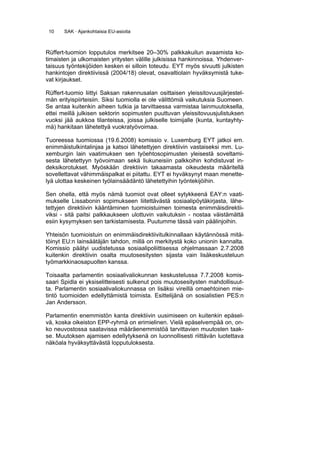 10    SAK · Ajankohtaisia EU-asioita



Rüffert-tuomion lopputulos merkitsee 20–30% palkkakuilun avaamista ko-
timaisten ja ulkomaisten yritysten välille julkisissa hankinnoissa. Yhdenver-
taisuus työntekijöiden kesken ei silloin toteudu. EYT myös sivuutti julkisten
hankintojen direktiivissä (2004/18) olevat, osavaltiolain hyväksymistä tuke-
vat kirjaukset.

Rüffert-tuomio liittyi Saksan rakennusalan osittaisen yleissitovuusjärjestel-
män erityispiirteisiin. Siksi tuomiolla ei ole välittömiä vaikutuksia Suomeen.
Se antaa kuitenkin aiheen tutkia ja tarvittaessa varmistaa lainmuutoksella,
ettei meillä julkisen sektorin sopimusten puuttuvan yleissitovuusjulistuksen
vuoksi jää aukkoa tilanteissa, joissa julkiselle toimijalle (kunta, kuntayhty-
mä) hankitaan lähetettyä vuokratyövoimaa.

Tuoreessa tuomiossa (19.6.2008) komissio v. Luxemburg EYT jatkoi em.
enimmäistulkintalinjaa ja katsoi lähetettyjen direktiivin vastaiseksi mm. Lu-
xemburgin lain vaatimuksen sen työehtosopimusten yleisestä soveltami-
sesta lähetettyyn työvoimaan sekä liukuneisiin palkkoihin kohdistuvat in-
deksikorotukset. Myöskään direktiivin takaamasta oikeudesta määritellä
sovellettavat vähimmäispalkat ei piitattu. EYT ei hyväksynyt maan menette-
lyä ulottaa keskeinen työlainsäädäntö lähetettyihin työntekijöihin.

Sen ohella, että myös nämä tuomiot ovat olleet sytykkeenä EAY:n vaati-
mukselle Lissabonin sopimukseen liitettävästä sosiaalipöytäkirjasta, lähe-
tettyjen direktiivin kääntäminen tuomioistuimen toimesta enimmäisdirektii-
viksi - sitä paitsi palkkaukseen ulottuvin vaikutuksin - nostaa väistämättä
esiin kysymyksen sen tarkistamisesta. Puutumme tässä vain päälinjoihin.

Yhteisön tuomioistuin on enimmäisdirektiivitulkinnallaan käytännössä mitä-
töinyt EU:n lainsäätäjän tahdon, millä on merkitystä koko unionin kannalta.
Komissio päätyi uudistetussa sosiaalipoliittisessa ohjelmassaan 2.7.2008
kuitenkin direktiivin osalta muutosesitysten sijasta vain lisäkeskusteluun
työmarkkinaosapuolten kanssa.

Toisaalta parlamentin sosiaalivaliokunnan keskustelussa 7.7.2008 komis-
saari Spidla ei yksiselitteisesti sulkenut pois muutosesitysten mahdollisuut-
ta. Parlamentin sosiaalivaliokunnassa on lisäksi vireillä omaehtoinen mie-
tintö tuomioiden edellyttämistä toimista. Esittelijänä on sosialistien PES:n
Jan Andersson.

Parlamentin enemmistön kanta direktiivin uusimiseen on kuitenkin epäsel-
vä, koska oikeiston EPP-ryhmä on erimielinen. Vielä epäselvempää on, on-
ko neuvostossa saatavissa määräenemmistöä tarvittavien muutosten taak-
se. Muutoksen ajamisen edellytyksenä on luonnollisesti riittävän luotettava
näköala hyväksyttävästä lopputuloksesta.
 