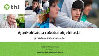 Terveyden ja hyvinvoinnin laitos
Ajankohtaista rokotusohjelmasta
ja rokotusten toteuttamisesta
Ylilääkäri Ulpu Elonsalo
31.3.2022
 