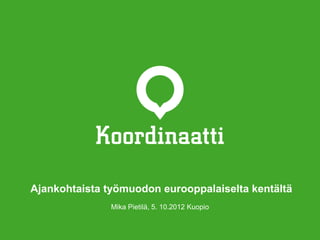 Ajankohtaista työmuodon eurooppalaiselta kentältä
               Mika Pietilä, 5. 10.2012 Kuopio
 