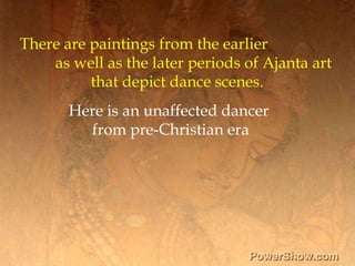 There are paintings from the earlier ,[object Object],	as well as the later periods of Ajanta art ,[object Object],		that depict dance scenes. ,[object Object],Here is an unaffected dancer ,[object Object],from pre-Christian era,[object Object]