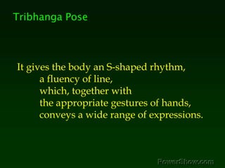 Tribhanga Pose,[object Object],It gives the body an S-shaped rhythm, ,[object Object],	a fluency of line, ,[object Object],	which, together with ,[object Object],	the appropriate gestures of hands, ,[object Object],	conveys a wide range of expressions. ,[object Object]