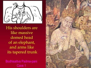 His shoulders are ,[object Object],like massive ,[object Object],domed head ,[object Object],of an elephant, ,[object Object],and arms like ,[object Object],its tapered trunk,[object Object],Bodhisattva Padma-pani,[object Object],Cave 1,[object Object]