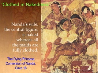 ‘Clothed in Nakedness’,[object Object],Nanda’s wife,,[object Object],the central figure,,[object Object],is naked,[object Object],whereas all,[object Object],the maids are,[object Object],fully clothed.,[object Object],The Dying Princess,[object Object],Conversion of Nanda, ,[object Object],Cave 16,[object Object]
