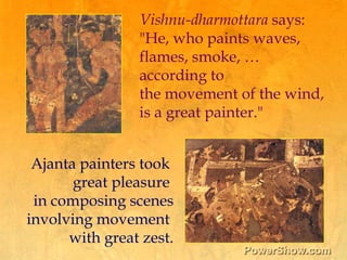 Vishnu-dharmottara says:,[object Object],"He, who paints waves,,[object Object],flames, smoke, … 	,[object Object],according to ,[object Object],the movement of the wind, ,[object Object],is a great painter." ,[object Object],Ajanta painters took ,[object Object],great pleasure ,[object Object],in composing scenes,[object Object],involving movement ,[object Object],with great zest.,[object Object]