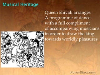 Musical Heritage,[object Object],Queen Shivali arranges ,[object Object],A programme of dance,[object Object],with a full compliment ,[object Object],of accompanying musicians ,[object Object],in order to draw the king ,[object Object],towards worldly pleasures,[object Object]
