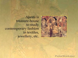 Ajanta is <br />treasure-house <br />to study <br />contemporary fashion <br />in textiles, <br />jewellery, etc.<br />