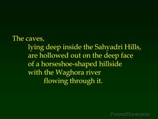 The caves, <br />	lying deep inside the Sahyadri Hills, <br />	are hollowed out on the deep face <br />	of a horseshoe-sha...