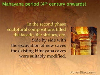 Mahayana period (4th century onwards),[object Object],In the second phase ,[object Object],sculptural compositions filled ,[object Object],the facade, the shrines, etc.,[object Object],Side by side with ,[object Object],the excavation of new caves ,[object Object],the existing Hinayana caves ,[object Object],were suitably modified. ,[object Object]
