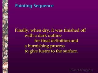 Painting Sequence,[object Object],Finally, when dry, it was finished off ,[object Object],	with a dark outline ,[object Object],		for final definition and ,[object Object],	a burnishing process ,[object Object],	to give lustre to the surface.,[object Object]