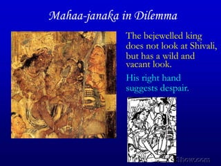 Mahaa-janaka in Dilemma,[object Object],The bejewelled king,[object Object],does not look at Shivali,,[object Object],but has a wild and,[object Object],vacant look.,[object Object],His right hand,[object Object],suggests despair.,[object Object]