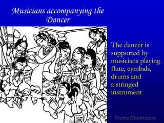 Musicians accompanying the Dancer ,[object Object],The dancer is,[object Object],supported by,[object Object],musicians playing,[object Object],flute, cymbals,,[object Object],drums and,[object Object],a stringed,[object Object],instrument,[object Object]