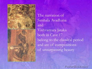 The narration of,[object Object],Simhala Avadhana,[object Object],and,[object Object],Vishvantara Jataka,[object Object],both in Cave 17,[object Object],belong to the classical period,[object Object],and are of compositions ,[object Object],of unsurpassing beauty,[object Object]