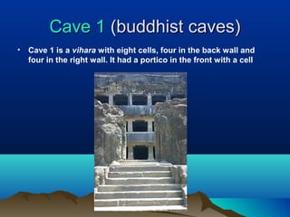 Cave 1 (buddhist caves)
•   Cave 1 is a vihara with eight cells, four in the back wall and
    four in the right wall. It had a portico in the front with a cell
 