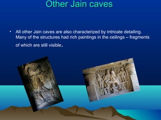 Other Jain caves

•   All other Jain caves are also characterized by intricate detailing.
    Many of the structures had rich paintings in the ceilings – fragments
    of which are still visible   .
 