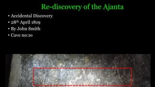 Re-discovery of the Ajanta
• Accidental Discovery
• 28th April 1819
• By John Smith
• Cave no:1o
 