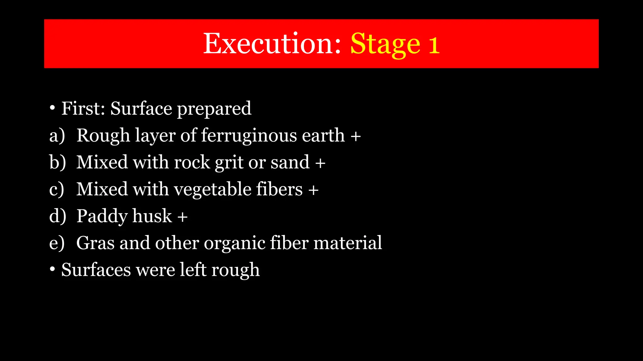Execution: Stage 1
• First: Surface prepared
a) Rough layer of ferruginous earth +
b) Mixed with rock grit or sand +
c) Mixed with vegetable fibers +
d) Paddy husk +
e) Gras and other organic fiber material
• Surfaces were left rough
 