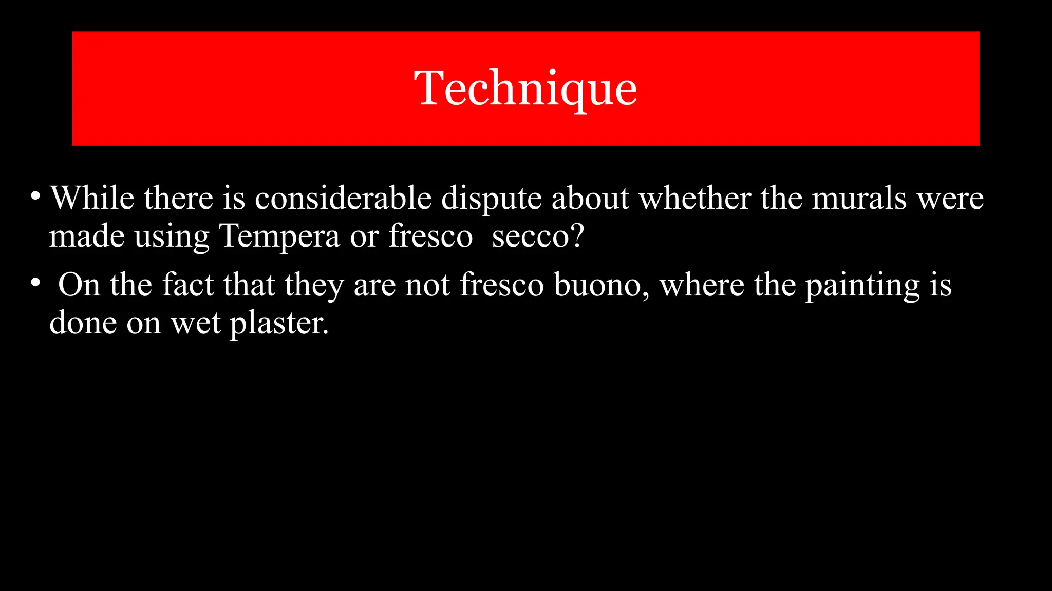 Technique
• While there is considerable dispute about whether the murals were
made using Tempera or fresco secco?
• On the fact that they are not fresco buono, where the painting is
done on wet plaster.
 