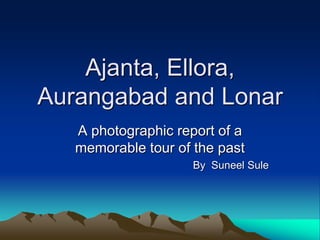 Ajanta, Ellora,
Aurangabad and Lonar
   A photographic report of a
   memorable tour of the past
                     By Suneel Sule
 