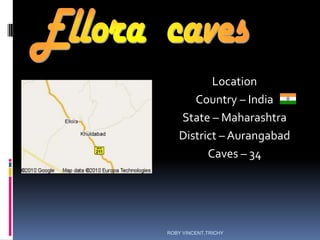 Location
Country – India
State – Maharashtra
District – Aurangabad
Caves – 34
ROBY VINCENT,TRICHY
 
