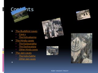 Contents
 The Buddhist caves
 Cave 1
 TheVishvakarma
 The Hindu caves
 The Kailasanatha
 The Dashavatara
 Other Hindu caves
 The Jain caves
 The Indra Sabha
 Other Jain caves

ROBY VINCENT,TRICHY
 