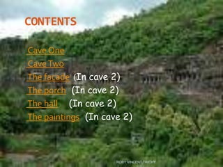 CONTENTS
Cave One
CaveTwo
The facade (In cave 2)
The porch (In cave 2)
The hall (In cave 2)
The paintings (In cave 2)
ROBY VINCENT,TRICHY
 