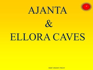 AJANTA
&
ELLORA CAVES
ROBY VINCENT,TRICHY
 