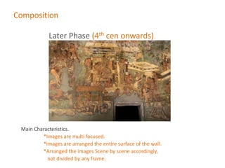Later Phase (4th cen onwards)
Main Characteristics.
*Images are multi focused.
*Images are arranged the entire surface of the wall.
*Arranged the images Scene by scene accordingly,
not divided by any frame.
Composition
 