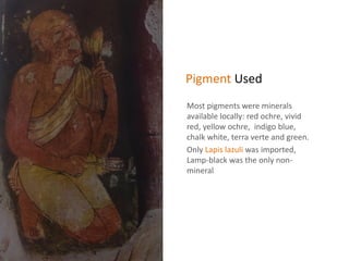 Pigment Used
Most pigments were minerals
available locally: red ochre, vivid
red, yellow ochre, indigo blue,
chalk white, terra verte and green.
Only Lapis lazuli was imported,
Lamp-black was the only non-
mineral
 