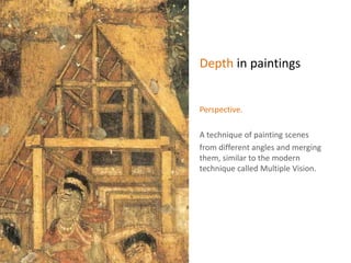 Depth in paintings
Perspective.
A technique of painting scenes
from different angles and merging
them, similar to the modern
technique called Multiple Vision.
 