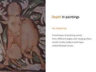 Depth in paintings
For shottening
A technique of painting scenes
from different angles and merging them,
similar to the modern technique
called Multiple Vision.
 