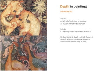 Depth in paintings
Vartana
A high-relief technique to produce
an illusion of the third dimension
Patraja
(‘shading-like-the-lines-of-a-leaf
Binduja (dot-and-stipple method) Illusion of
depth is achieved by painting dots with
variations in concentration of dots.
nimnonnata
 