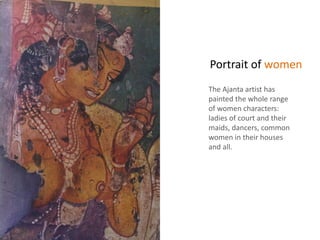 Portrait of women
The Ajanta artist has
painted the whole range
of women characters:
ladies of court and their
maids, dancers, common
women in their houses
and all.
 