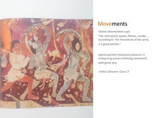 Movements
Vishnu-dharmottara says:
"He, who paints waves, flames, smoke, …
according to the movement of the wind,
is a great painter."
Ajanta painters took great pleasure in
composing scenes involving movement
with great zest.
Indra’s Descent, Cave 17
 