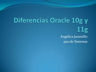 Diferencias Oracle 10g y 11g  Angélica Jaramillo 9no de Sistemas 