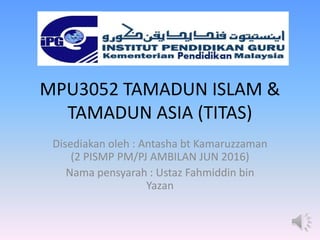MPU3052 TAMADUN ISLAM &
TAMADUN ASIA (TITAS)
Disediakan oleh : Antasha bt Kamaruzzaman
(2 PISMP PM/PJ AMBILAN JUN 2016)
Nama pensyarah : Ustaz Fahmiddin bin
Yazan
 