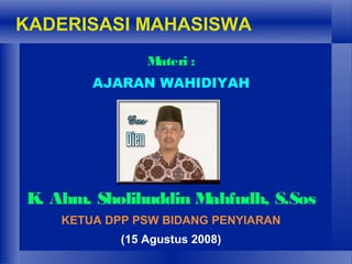 KADERISASI MAHASISWA
Materi :
AJARAN WAHIDIYAH
K. Ahm. Sholihuddin Mahfudh, S.Sos
KETUA DPP PSW BIDANG PENYIARAN
(15 Agustus 2008)
 