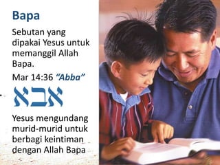 Bapa
Sebutan yang
dipakai Yesus untuk
memanggil Allah
Bapa.
Mar 14:36 “Abba”
Yesus mengundang
murid-murid untuk
berbagi keintiman
dengan Allah Bapa
 