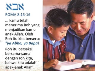 ROMA 8:15-16
... kamu telah
menerima Roh yang
menjadikan kamu
anak Allah. Oleh
Roh itu kita berseru:
“ya Abba, ya Bapa!
Roh itu bersaksi
bersama-sama
dengan roh kita,
bahwa kita adalah
anak-anak Allah.
 