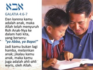 GALATIA 4:6-7
Dan karena kamu
adalah anak, maka
Allah telah menyuruh
Roh Anak-Nya ke
dalam hati kita,
yang berseru:
“ya Abba, ya Bapa!”
Jadi kamu bukan lagi
hamba, melainkan
anak; jikalau kamu
anak, maka kamu
juga adalah ahli-ahli
waris, oleh Allah.
 