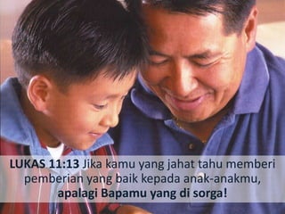 LUKAS 11:13 Jika kamu yang jahat tahu memberi
pemberian yang baik kepada anak-anakmu,
apalagi Bapamu yang di sorga!
 