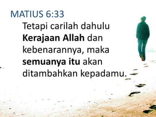 MATIUS 6:33
Tetapi carilah dahulu
Kerajaan Allah dan
kebenarannya, maka
semuanya itu akan
ditambahkan kepadamu.
 