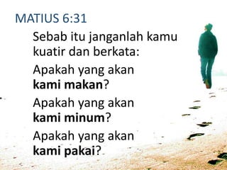 MATIUS 6:31
Sebab itu janganlah kamu
kuatir dan berkata:
Apakah yang akan
kami makan?
Apakah yang akan
kami minum?
Apakah yang akan
kami pakai?
 