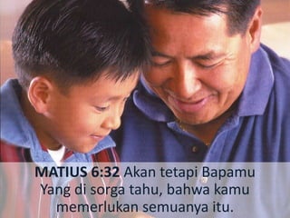 MATIUS 6:32 Akan tetapi Bapamu
Yang di sorga tahu, bahwa kamu
memerlukan semuanya itu.
 